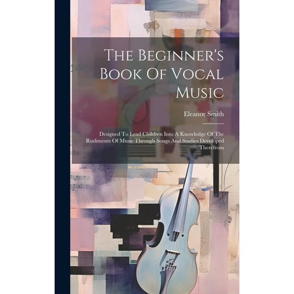The Beginner's Book Of Vocal Music: Designed To Lead Children Into A Knowledge Of The Rudiments Of Music Through Songs A, (Hardcover)