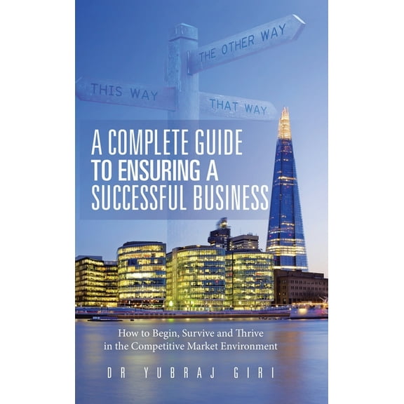 A Complete Guide to Ensuring a Successful Business : How to Begin, Survive and Thrive in the Competitive Market Environment (Hardcover)