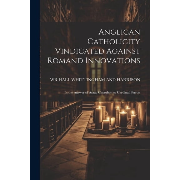 Anglican Catholicity Vindicated Against Romand Innovations : In the Answer of Asaac Casaubon to Cardinal Perron (Paperback)