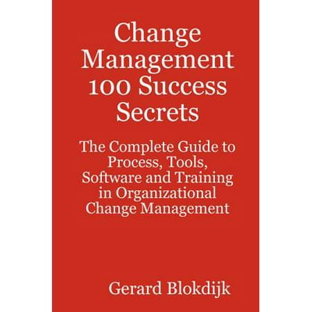 Change Management 100 Success Secrets - The Complete Guide to Process, Tools, Software and Training in Organizational Change Management -