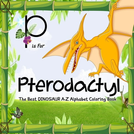 P Is for Pterodactyl: Dinosaur Books: The Best Dinosaur A-Z Alphabet Coloring Book for Kids and Grown-Ups!