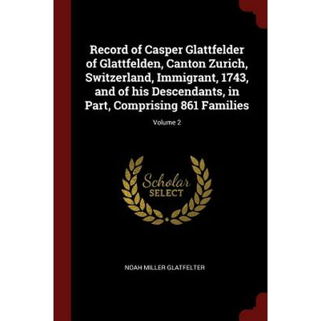 Record of Casper Glattfelder of Glattfelden, Canton Zurich, Switzerland, Immigrant, 1743, and of His Descendants, in Part, Comprising 861 Families; Volume
