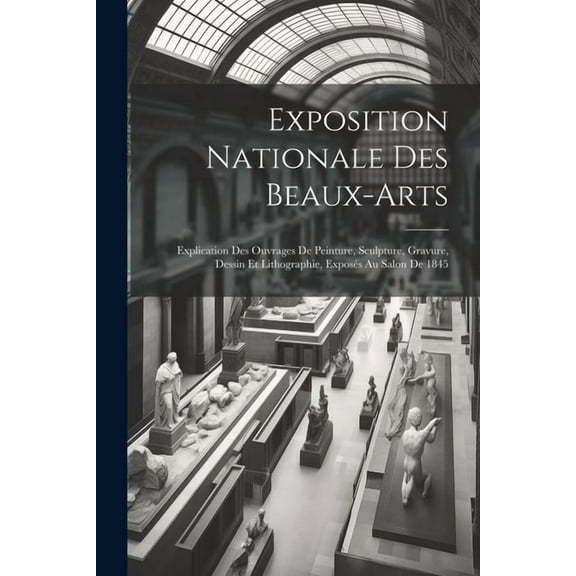 Exposition Nationale Des Beaux-arts: Explication Des Ouvrages De Peinture, Sculpture, Gravure, Dessin Et Lithographie, Exposés Au Salon De 1845 (Paperback)