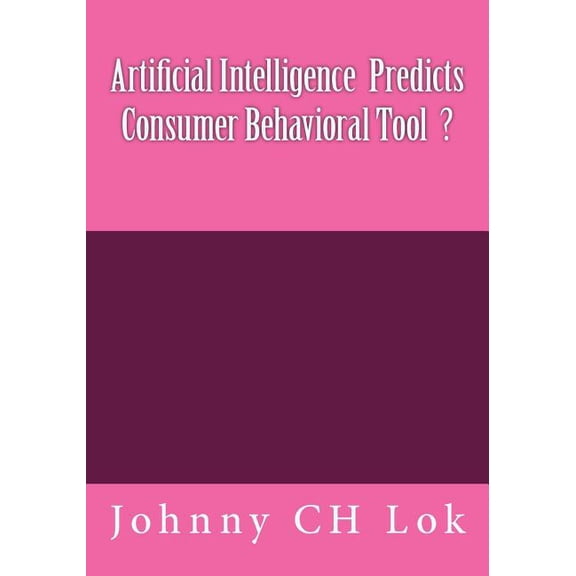 Artificial Intelligence Consumer Behavior Prediction: Artificial Intelligence Predicts Consumer Behavioral Tool (Paperback)