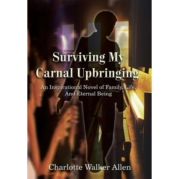 Surviving My Carnal Upbringing : An Inspirational Novel of Family, Life, and Eternal Being (Hardcover)