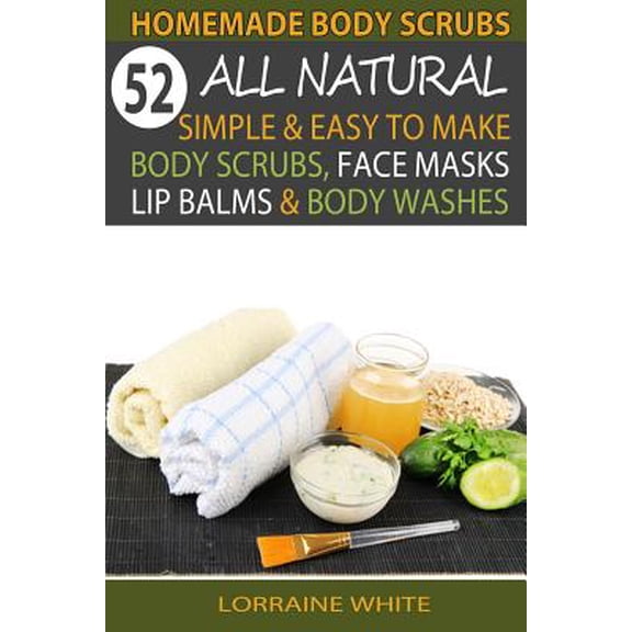 All Natural: Homemade Body Scrubs: 52 All Natural, Simple & Easy To Make Body Scrubs, Face Masks, Lip Balms & Body Washes Book: Amazing DIY Organic & Healing Scrubs To Renew Your Skin & Reverse The Si