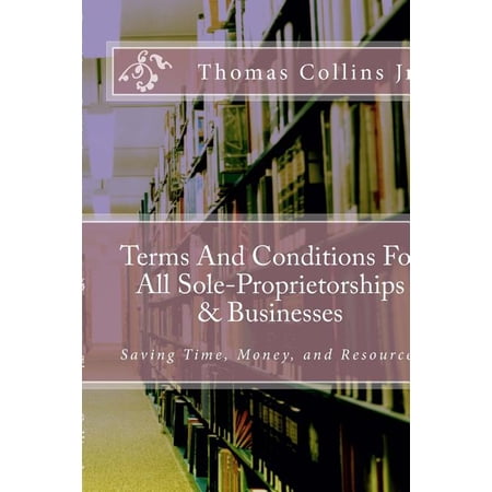 Terms And Conditions For All Sole-Proprietorships Businesses: Saving Time, Money, and Resources Paperback 1494416816 9781494416812 Thomas Collins Jr.