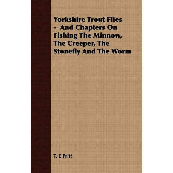Yorkshire Trout Flies - And Chapters On Fishing The Minnow, The Creeper, The Stonefly And The Worm, (Paperback)