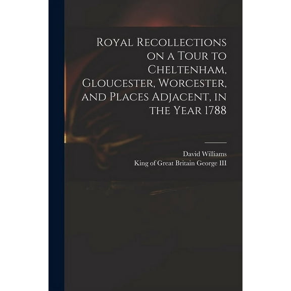Royal Recollections on a Tour to Cheltenham, Gloucester, Worcester, and Places Adjacent, in the Year 1788 (Paperback)