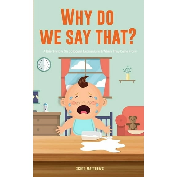 Why Do We Say That? 101 Idioms, Phrases, Sayings & Facts! A Brief History On Colloquial Expressions & Where They, (Paperback)