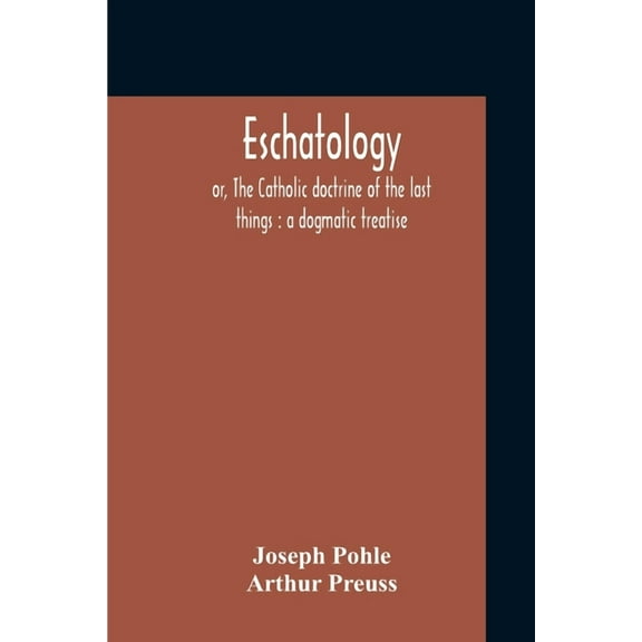 Eschatology: Or, The Catholic Doctrine Of The Last Things: A Dogmatic Treatise, (Paperback)