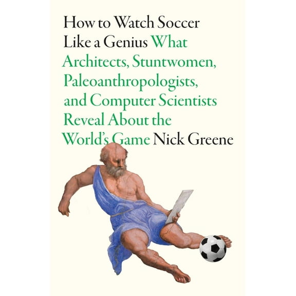 How to Watch Soccer Like a Genius: What Architects, Stuntwomen, Paleoanthropologists, and Computer Scientists Reveal abo, (Hardcover)