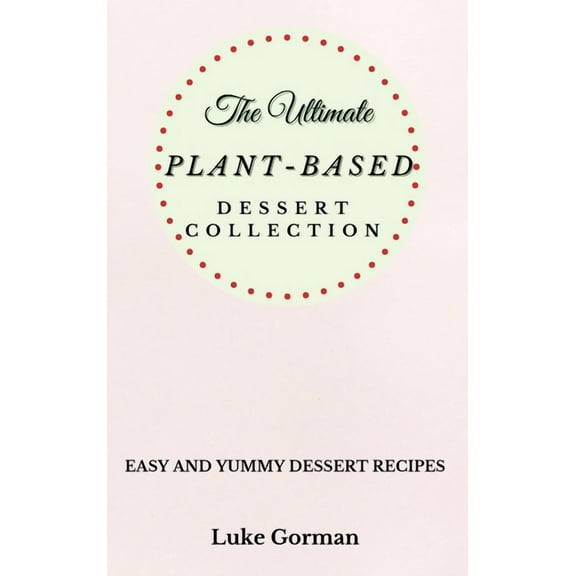 The Ultimate Plant-Based Dessert Collection: Easy and Yummy Dessert Recipes, (Hardcover)
