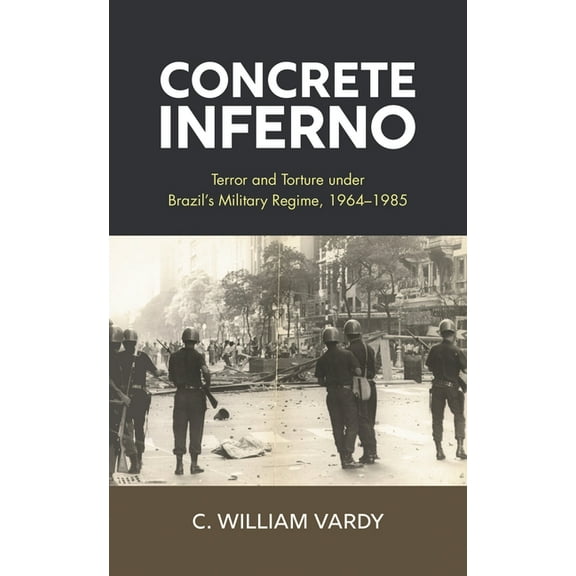 Concrete Inferno: Terror and Torture under Brazil's Military Regime, 1964-1985, (Hardcover)
