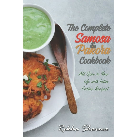 The Complete Pakora & Samosa Cookbook: Add Spice to Your Life with Indian Fritter Recipes!