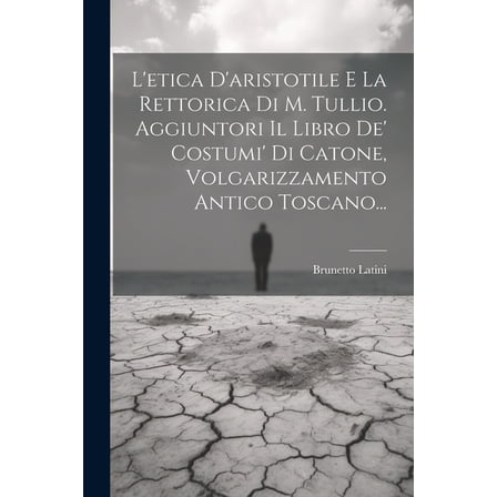 L'etica D'aristotile E La Rettorica Di M. Tullio. Aggiuntori Il Libro De' Costumi' Di Catone, Volgarizzamento Antico Toscano... (Paperback)