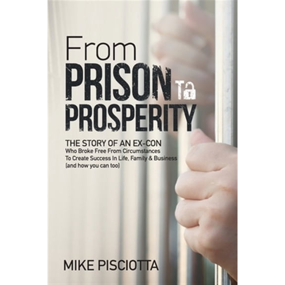 From Prison to Prosperity: The Story of an Ex-Con Who Broke Free from Circumstances to Create Success in Life, Family & Business