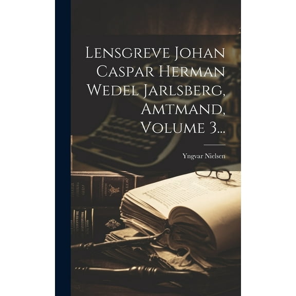 Lensgreve Johan Caspar Herman Wedel Jarlsberg, Amtmand, Volume 3... (Hardcover)