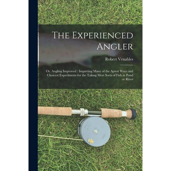 The Experienced Angler : or, Angling Improved: Imparting Many of the Aptest Ways and Choicest Experiments for the Taking Most Sorts of Fish in Pond or River (Paperback)