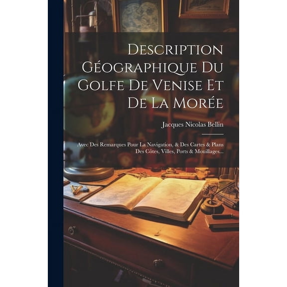 Description Géographique Du Golfe De Venise Et De La Morée: Avec Des Remarques Pour La Navigation, & Des Cartes & Plans Des Côtes, Villes, Ports & Mouillages... (Paperback)