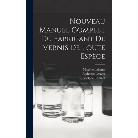 Nouveau Manuel Complet Du Fabricant De Vernis De Toute EspÃ¨ce, (Hardcover)