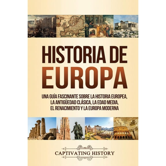 Historia de Europa: Una Guía Fascinante sobre la Historia Europea, la Antigüedad Clásica, la Edad Media, el Renacimiento, (Paperback)