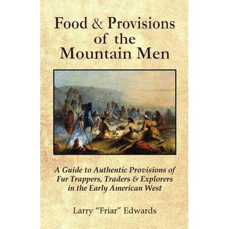 Food & Provisions of the Mountain Men : A Guide to Authentic Provisions of Fur Trappers, Traders and Explorers in the Early American