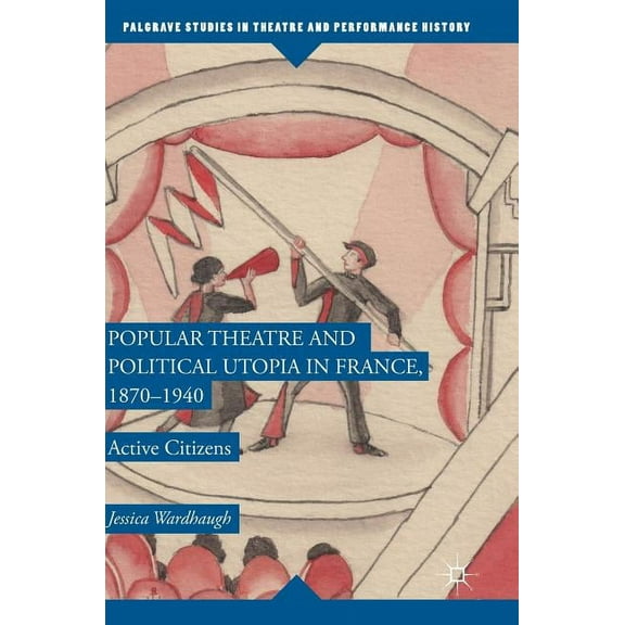 Palgrave Studies in Theatre and Performa Popular Theatre and Political Utopia in France, 1870--1940: Active Citizens, (Hardcover)