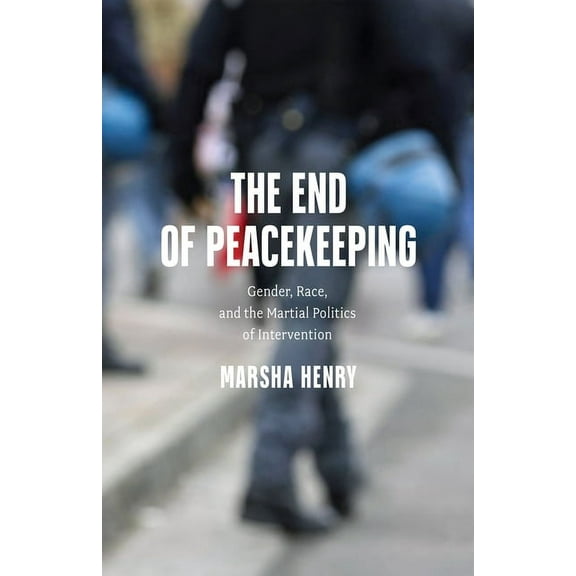 The End of Peacekeeping: Gender, Race, and the Martial Politics of Intervention, (Hardcover)