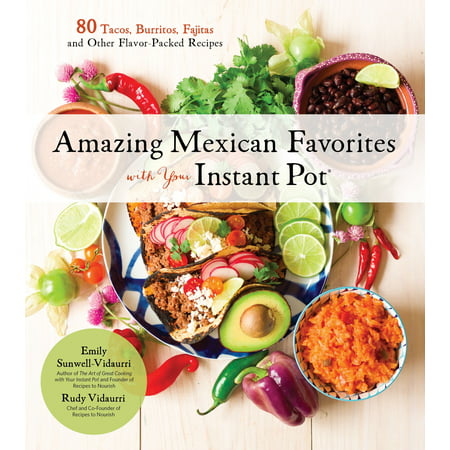 Amazing Mexican Favorites with Your Instant Pot : 80 Tacos, Burritos, Fajitas and Other Flavor-Packed