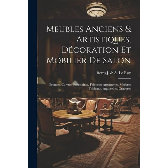 Meubles anciens & artistiques, décoration et mobilier de salon; bronzes, cuivres, porcelaines, faiences; argenteries, marbres tableaux, aquqrelles, gravures (Paperback)