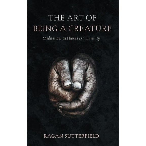 The Art of Being a Creature: Meditations on Humus and Humility, (Hardcover)