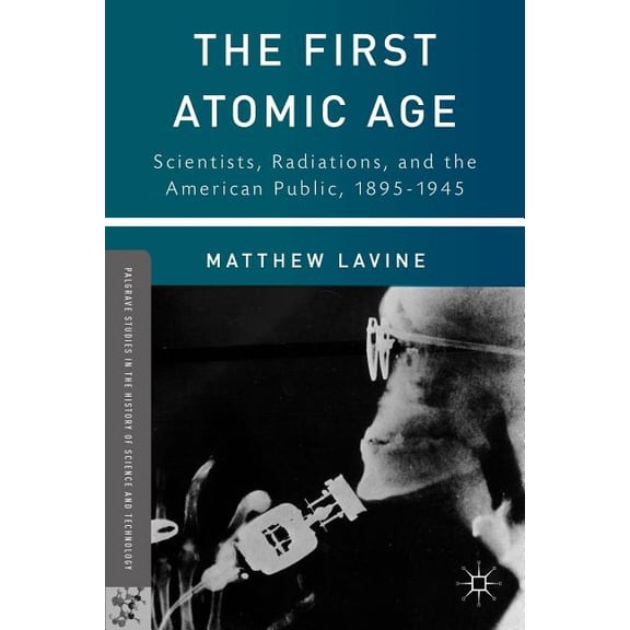 Palgrave Studies in the History of Scien The First Atomic Age: Scientists, Radiations, and the American Public, 1895-1945, (Hardcover)