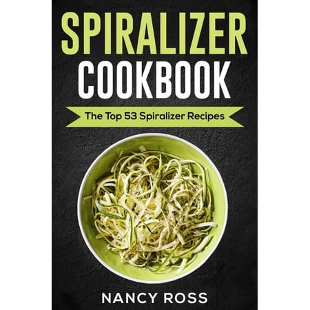 Spiralizer Cookbook: The Top 53 Spiralizer Recipes -