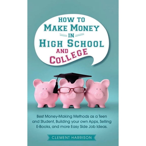 How to Make Money in High School and College: Best Money Making Methods as a Teen and Student, Building Your Own Apps, S, (Paperback)
