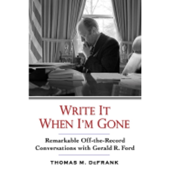 Write It When I'm Gone: Remarkable Off-the-Record Conversations With Gerald R. Ford