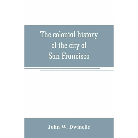 The colonial history of the city of San Francisco: being a synthetic argument in the District Court of the United States, (Paperback)