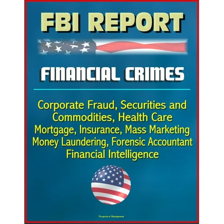 FBI Report: Financial Crimes, Corporate Fraud, Securities and Commodities, Health Care, Mortgage, Insurance, Mass Marketing, Money Laundering, Forensic Accountant, Financial Intelligence -