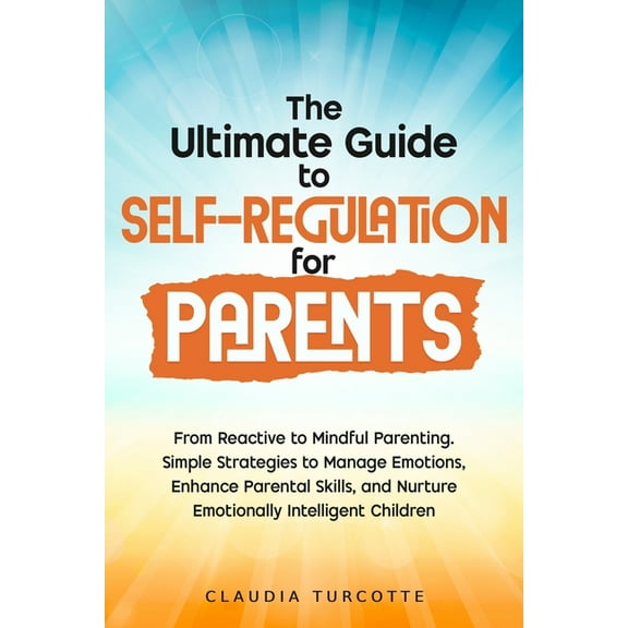 The Ultimate Guide to Self-Regulation for Parents: From Reactive to Mindful Parenting. Simple Strategies to Manage Emoti, (Paperback)