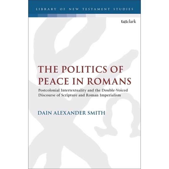 Library of New Testament Studies The Politics of Peace in Romans: Postcolonial Intertextuality and the Double-Voiced Discourse of Scripture and Roman Imp, (Hardcover)