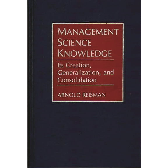 Management Science Knowledge: Its Creation, Generalization, and Consolidation, (Hardcover)