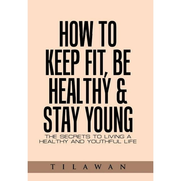 How to Keep Fit, Be Healthy & Stay Young: The Secrets to Living a Healthy and Youthful Life (Hardcover) by Tilawan