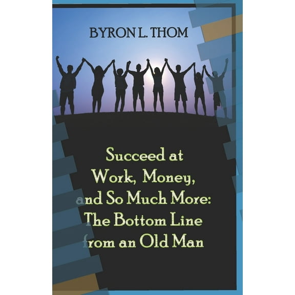 Succeed at Work, Money, and So Much More: The Bottom Line from an Old Man (Paperback)