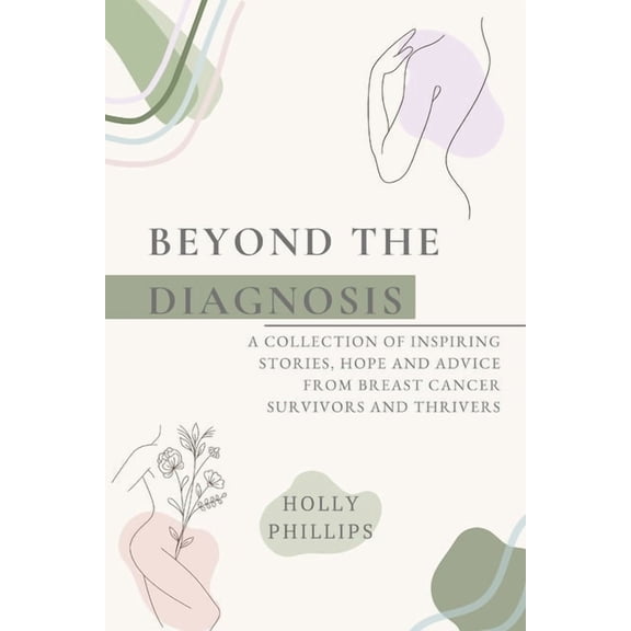 Beyond the diagnosis: A collection of inspiring stories, hope and advice from breast cancer survivors and thrivers., (Paperback)