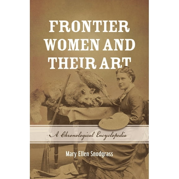 Frontier Women and Their Art: A Chronological Encyclopedia, (Hardcover)