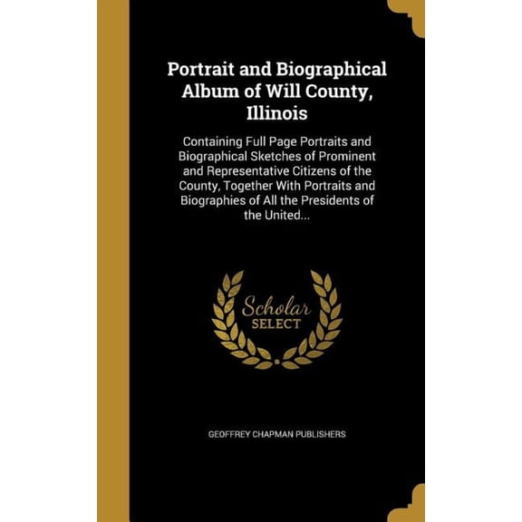 Portrait and Biographical Album of Will County, Illinois: Containing Full Page Portraits and Biographical Sketches of Prominent and Representative Citizens of the County, Together With Portraits and B