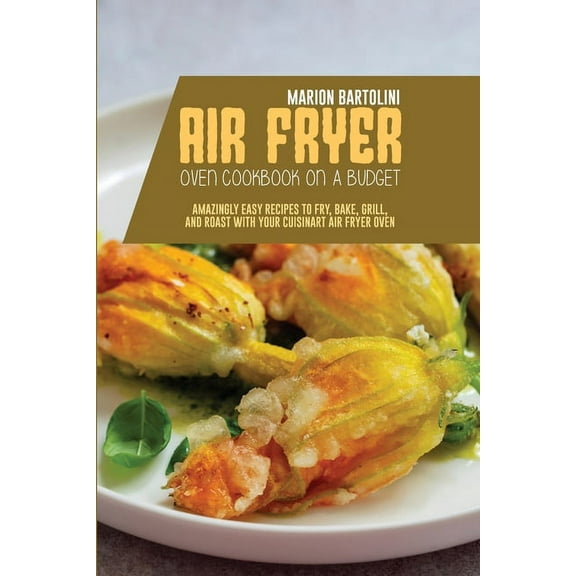 Air Fryer Oven Cookbook on a Budget : Amazingly Easy Recipes to Fry, Bake, Grill, and Roast with Your Cuisinart Air Fryer Oven (Paperback)