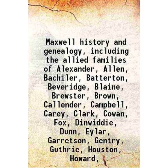 Maxwell history and genealogy, including the allied families of Alexander, Allen, Bachiler, Batterton, Beveridge, Blaine, Brewster, Brown, Callender, Campbell, Carey, Clark, Cowan, Fox, Di [Hardcover]
