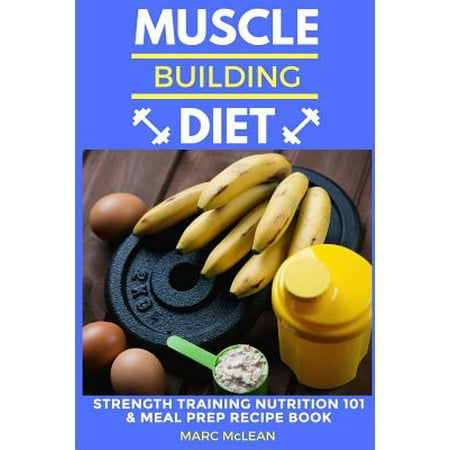 Muscle Building Diet : Two Manuscripts: Strength Training Nutrition 101 + Meal Prep Recipe Book