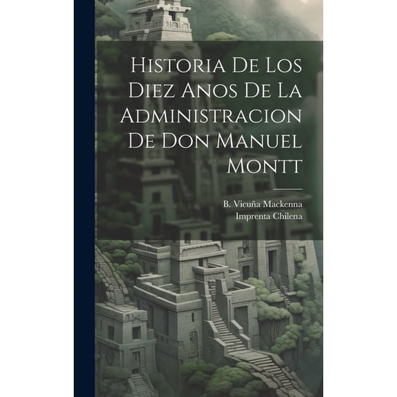 Historia de los Diez Anos de la Administracion de don Manuel Montt (Hardcover)